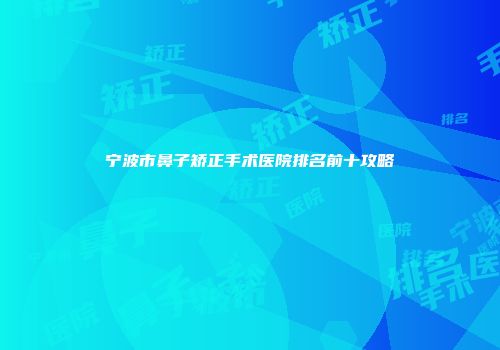 宁波市鼻子矫正手术医院排名前十攻略
