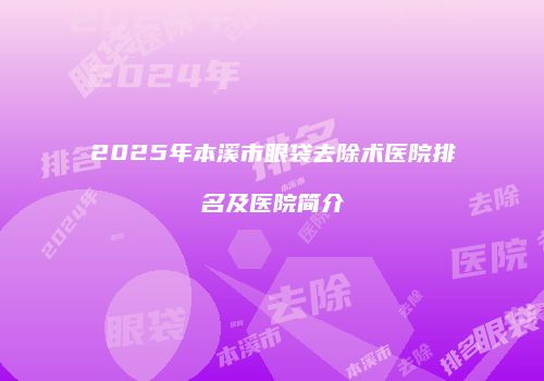2025年本溪市眼袋去除术医院排名及医院简介