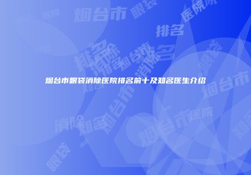 烟台市眼袋消除医院排名前十及知名医生介绍