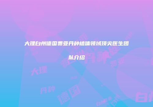 大理白州德国费亚丹种植体领域顶尖医生团队介绍