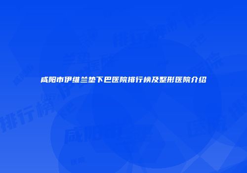 咸阳市伊维兰垫下巴医院排行榜及整形医院介绍