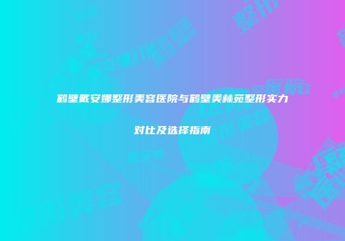 鹤壁戴安娜整形美容医院与鹤壁美林苑整形实力对比及选择指南