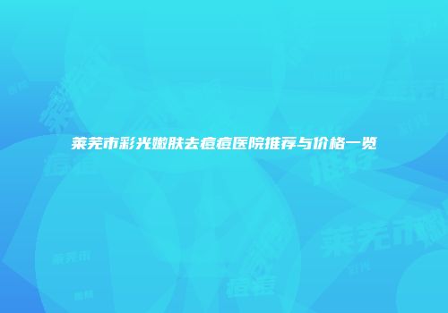 莱芜市彩光嫩肤去痘痘医院推荐与价格一览