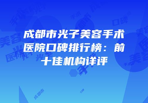 成都市光子美容手术医院口碑排行榜：前十佳机构详评