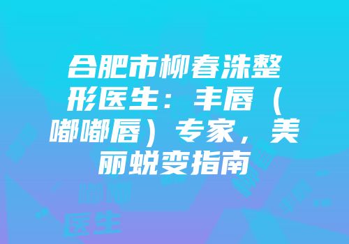 合肥市柳春洙整形医生：丰唇（嘟嘟唇）专家，美丽蜕变指南