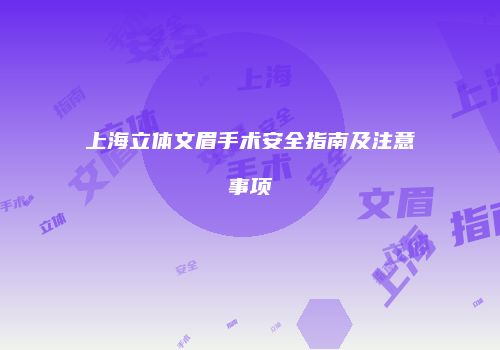 上海立体文眉手术安全指南及注意事项