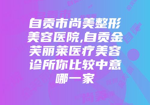 自贡市尚美整形美容医院,自贡金芙丽莱医疗美容诊所你比较中意哪一家