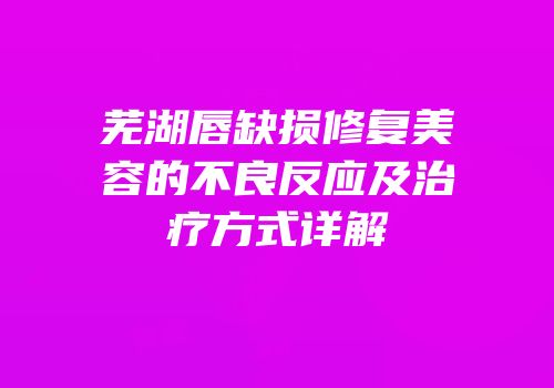 芜湖唇缺损修复美容的不良反应及治疗方式详解
