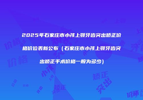2025年石家庄市小孩上颚牙齿突出矫正价格价位表新公布（石家庄市小孩上颚牙齿突出矫正手术价格一般为多少）