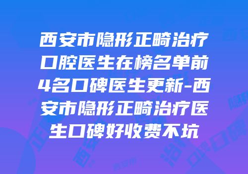 西安市隐形正畸治疗口腔医生在榜名单前4名口碑医生更新-西安市隐形正畸治疗医生口碑好收费不坑