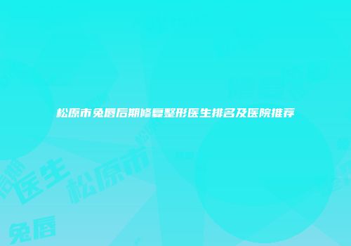 松原市兔唇后期修复整形医生排名及医院推荐