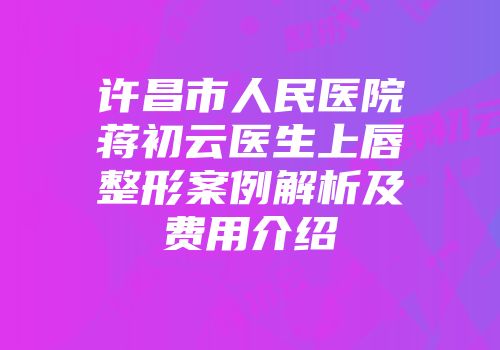 许昌市人民医院蒋初云医生上唇整形案例解析及费用介绍