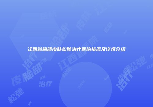 江西省脸部皮肤松弛治疗医院排名及详情介绍