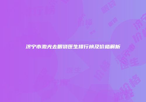 济宁市激光去眼袋医生排行榜及价格解析