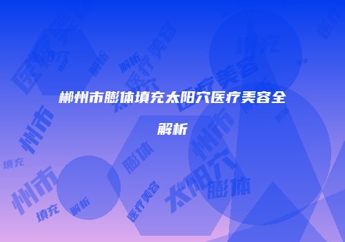 郴州市膨体填充太阳穴医疗美容全解析