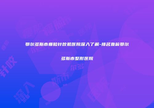 鄂尔多斯市瘦脸针咬肌医院深入了解-排名靠前鄂尔多斯市整形医院