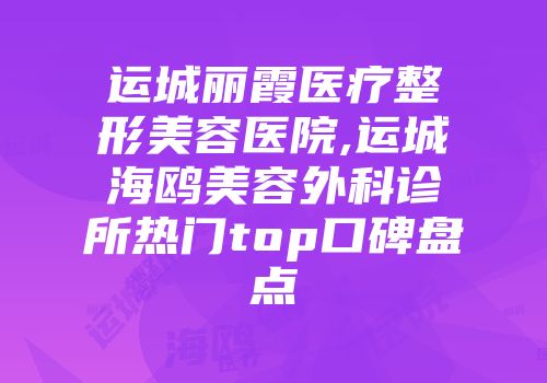 运城丽霞医疗整形美容医院,运城海鸥美容外科诊所热门top口碑盘点