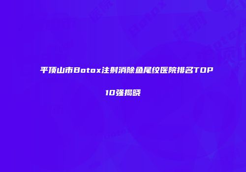 平顶山市Botox注射消除鱼尾纹医院排名TOP10强揭晓