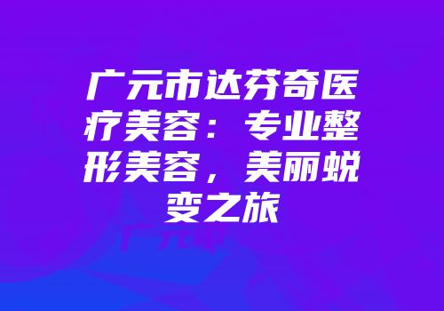 广元市达芬奇医疗美容：专业整形美容，美丽蜕变之旅
