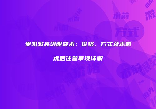 贵阳激光切眼袋术：价格、方式及术前术后注意事项详解