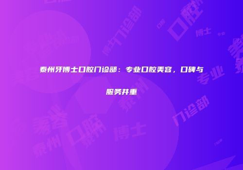 泰州牙博士口腔门诊部：专业口腔美容，口碑与服务并重