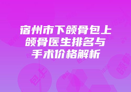宿州市下颌骨包上颌骨医生排名与手术价格解析