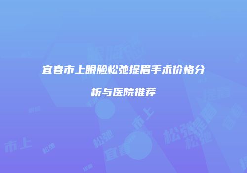 宜春市上眼脸松弛提眉手术价格分析与医院推荐
