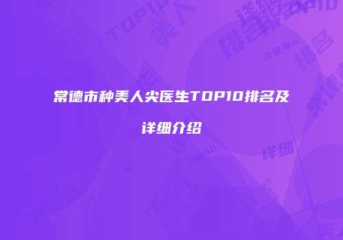 常德市种美人尖医生TOP10排名及详细介绍