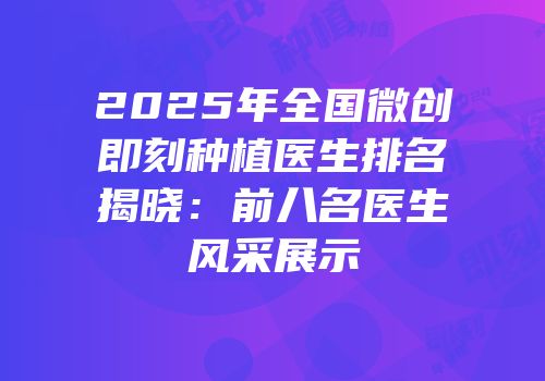 2025年全国微创即刻种植医生排名揭晓：前八名医生风采展示