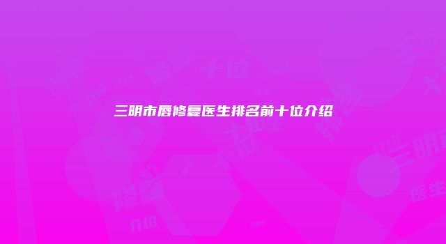 三明市唇修复医生排名前十位介绍