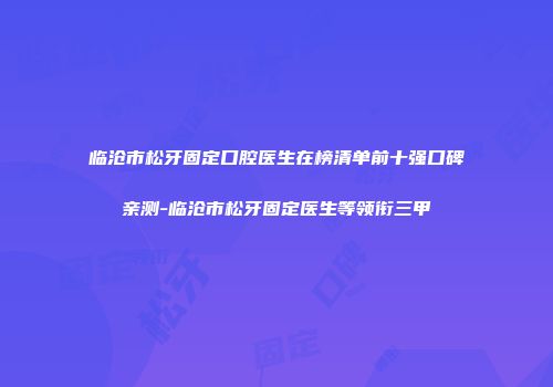 临沧市松牙固定口腔医生在榜清单前十强口碑亲测-临沧市松牙固定医生等领衔三甲