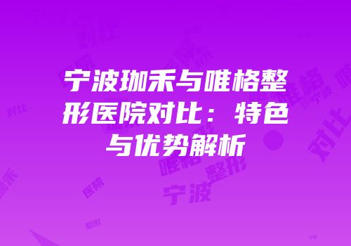 宁波珈禾与唯格整形医院对比：特色与优势解析
