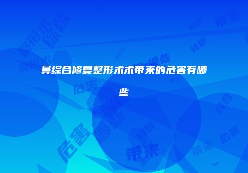 鼻综合修复整形术术带来的危害有哪些