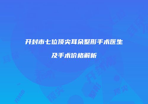开封市七位顶尖耳朵整形手术医生及手术价格解析