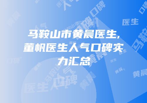 马鞍山市黄晨医生,董帆医生人气口碑实力汇总
