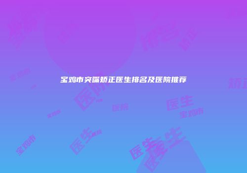 宝鸡市突嘴矫正医生排名及医院推荐