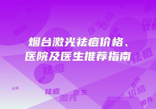烟台激光祛痘价格、医院及医生推荐指南