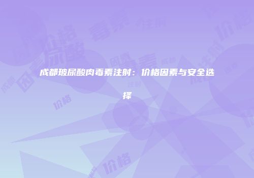 成都玻尿酸肉毒素注射：价格因素与安全选择