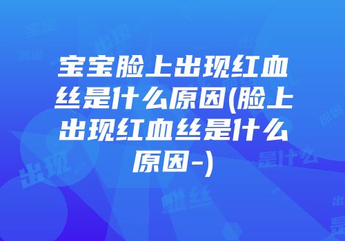 宝宝脸上出现红血丝是什么原因(脸上出现红血丝是什么原因-)