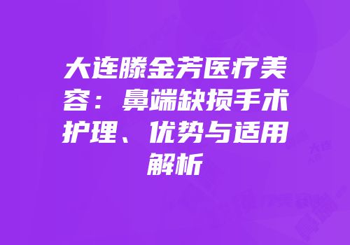 大连滕金芳医疗美容：鼻端缺损手术护理、优势与适用解析