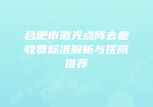 合肥市激光点阵去疤收费标准解析与医院推荐