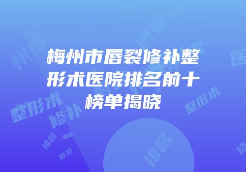 梅州市唇裂修补整形术医院排名前十榜单揭晓