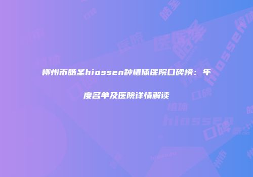 柳州市皓圣hiossen种植体医院口碑榜：年度名单及医院详情解读