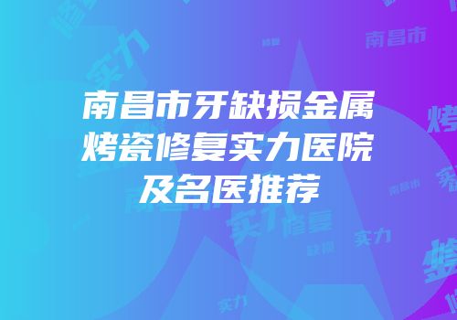 南昌市牙缺损金属烤瓷修复实力医院及名医推荐