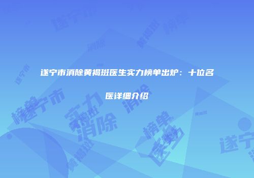 遂宁市消除黄褐斑医生实力榜单出炉：十位名医详细介绍