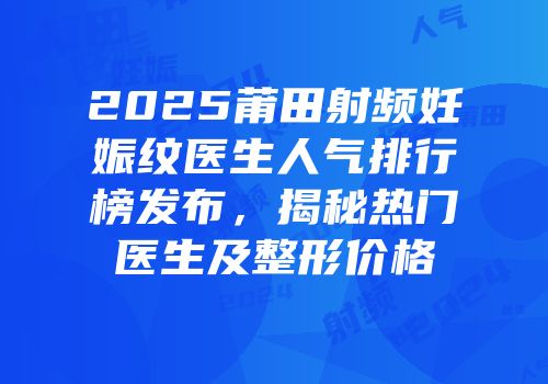 2025莆田射频妊娠纹医生人气排行榜发布，揭秘热门医生及整形价格