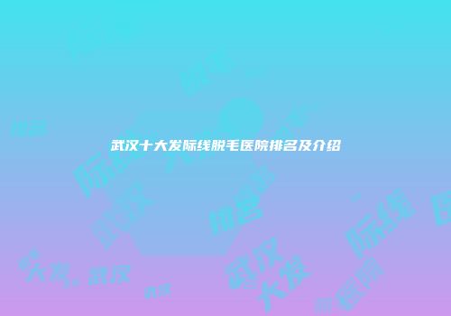 武汉十大发际线脱毛医院排名及介绍