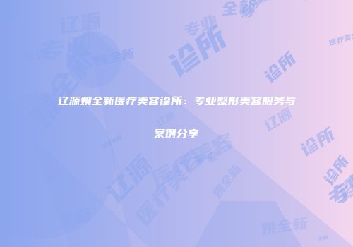 辽源姚全新医疗美容诊所：专业整形美容服务与案例分享