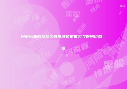 河南省黑脸娃娃美白嫩肤技术优势与医院价格一览