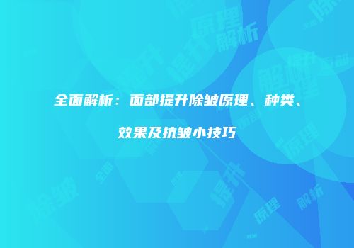 全面解析：面部提升除皱原理、种类、效果及抗皱小技巧